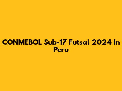 CONMEBOL Sub-17 Futsal 2024 In Peru