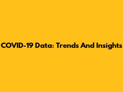 COVID-19 Data: Trends And Insights