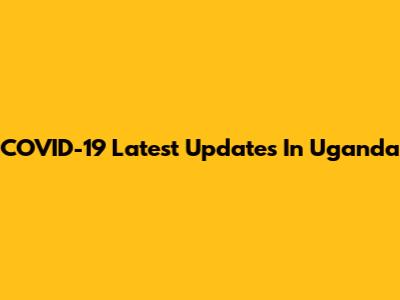 COVID-19 Latest Updates In Uganda