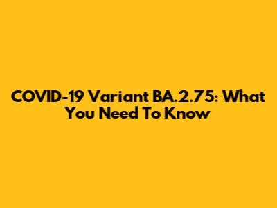 COVID-19 Variant BA.2.75: What You Need To Know