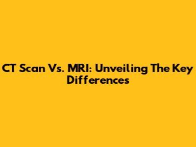 CT Scan Vs. MRI: Unveiling The Key Differences