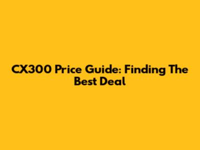 CX300 Price Guide: Finding The Best Deal