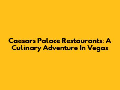 Caesars Palace Restaurants: A Culinary Adventure In Vegas