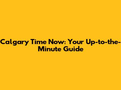 Calgary Time Now: Your Up-to-the-Minute Guide