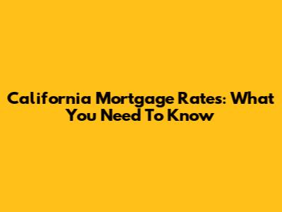 California Mortgage Rates: What You Need To Know