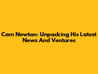 Cam Newton: Unpacking His Latest News And Ventures