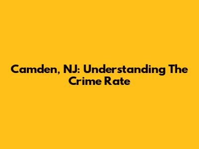 Camden, NJ: Understanding The Crime Rate