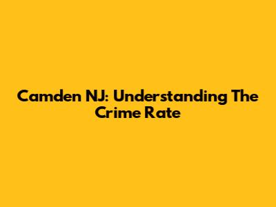 Camden NJ: Understanding The Crime Rate
