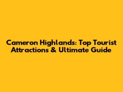 Cameron Highlands: Top Tourist Attractions & Ultimate Guide
