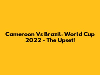 Cameroon Vs Brazil: World Cup 2022 - The Upset!