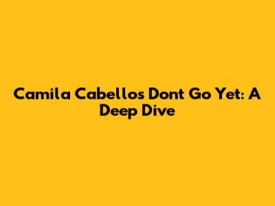 Camila Cabello's "Don't Go Yet": A Deep Dive