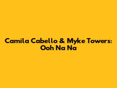 Camila Cabello & Myke Towers: "Ooh Na Na"