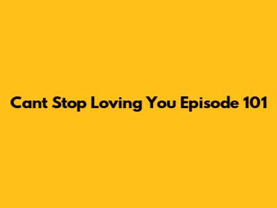 Can't Stop Loving You Episode 101