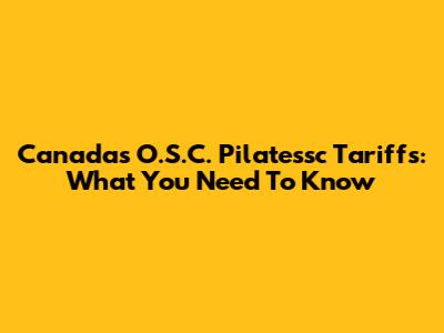 Canada's O.S.C. Pilatessc Tariffs: What You Need To Know