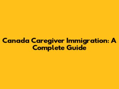 Canada Caregiver Immigration: A Complete Guide