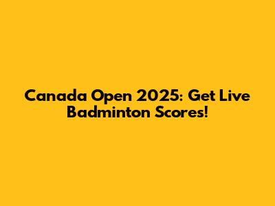 Canada Open 2025: Get Live Badminton Scores!