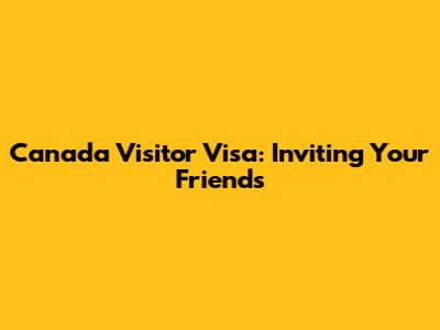 Canada Visitor Visa: Inviting Your Friends