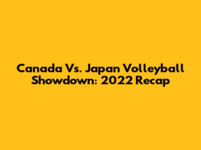 Canada Vs. Japan Volleyball Showdown: 2022 Recap