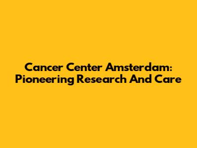 Cancer Center Amsterdam: Pioneering Research And Care