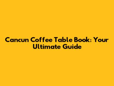 Cancun Coffee Table Book: Your Ultimate Guide