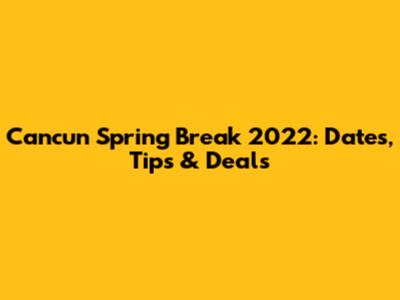 Cancun Spring Break 2022: Dates, Tips & Deals