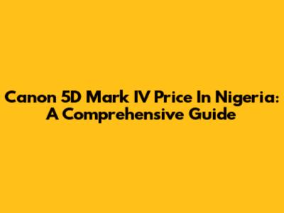 Canon 5D Mark IV Price In Nigeria: A Comprehensive Guide