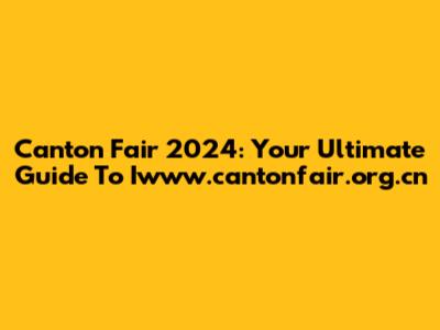Canton Fair 2024: Your Ultimate Guide To Iwww.cantonfair.org.cn