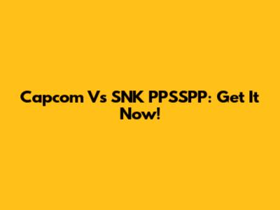 Capcom Vs SNK PPSSPP: Get It Now!