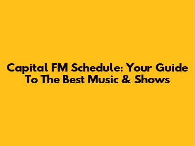 Capital FM Schedule: Your Guide To The Best Music & Shows
