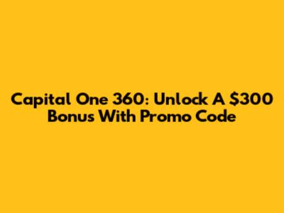 Capital One 360: Unlock A $300 Bonus With Promo Code