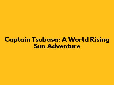 Captain Tsubasa: A World Rising Sun Adventure