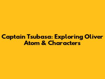 Captain Tsubasa: Exploring Oliver Atom & Characters