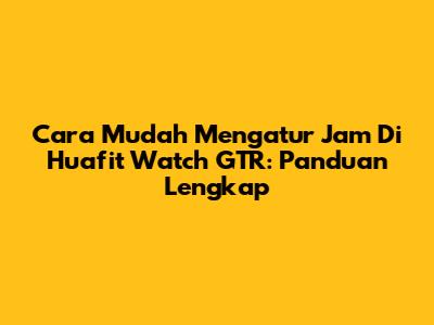 Cara Mudah Mengatur Jam Di Huafit Watch GTR: Panduan Lengkap