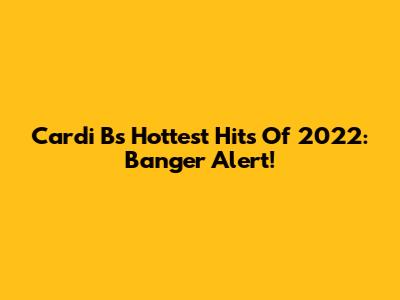 Cardi B's Hottest Hits Of 2022: Banger Alert!