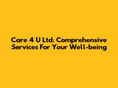 Care 4 U Ltd: Comprehensive Services For Your Well-being