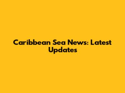 Caribbean Sea News: Latest Updates