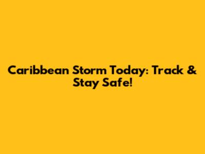 Caribbean Storm Today: Track & Stay Safe!