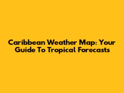 Caribbean Weather Map: Your Guide To Tropical Forecasts
