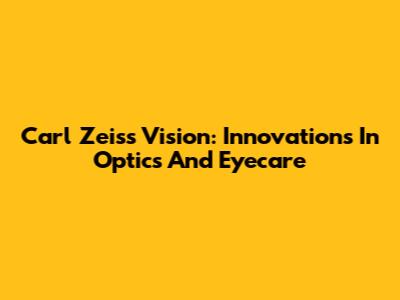 Carl Zeiss Vision: Innovations In Optics And Eyecare