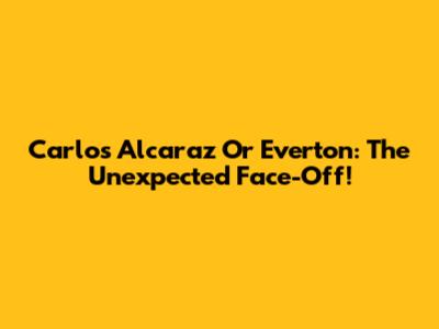 Carlos Alcaraz Or Everton: The Unexpected Face-Off!