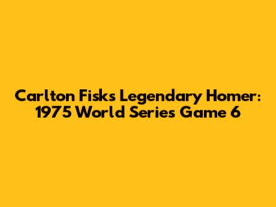 Carlton Fisk's Legendary Homer: 1975 World Series Game 6