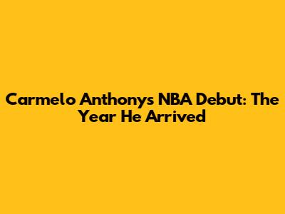 Carmelo Anthony's NBA Debut: The Year He Arrived