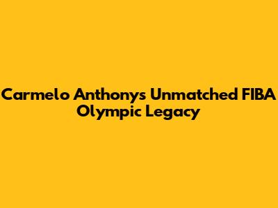 Carmelo Anthony's Unmatched FIBA Olympic Legacy