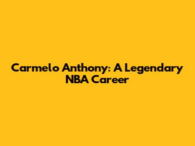Carmelo Anthony: A Legendary NBA Career