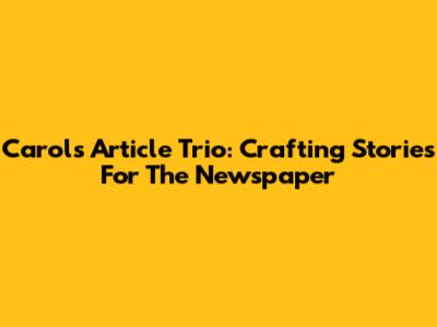Carol's Article Trio: Crafting Stories For The Newspaper