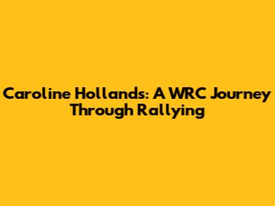 Caroline Hollands: A WRC Journey Through Rallying