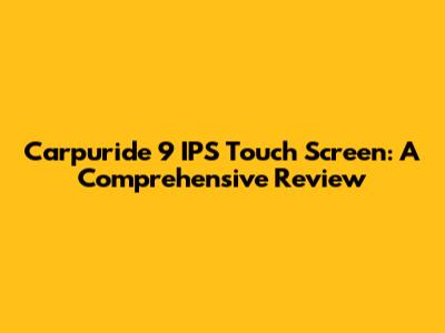 Carpuride 9" IPS Touch Screen: A Comprehensive Review