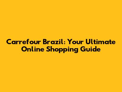 Carrefour Brazil: Your Ultimate Online Shopping Guide