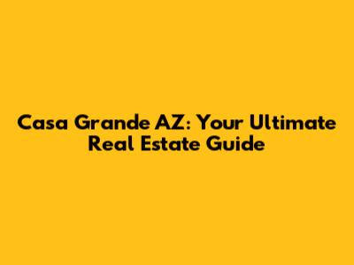Casa Grande AZ: Your Ultimate Real Estate Guide