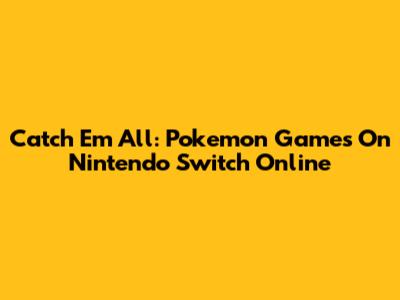 Catch 'Em All: Pokemon Games On Nintendo Switch Online